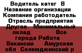 Водитель-катег. В › Название организации ­ Компания-работодатель › Отрасль предприятия ­ Другое › Минимальный оклад ­ 16 000 - Все города Работа » Вакансии   . Амурская обл.,Селемджинский р-н